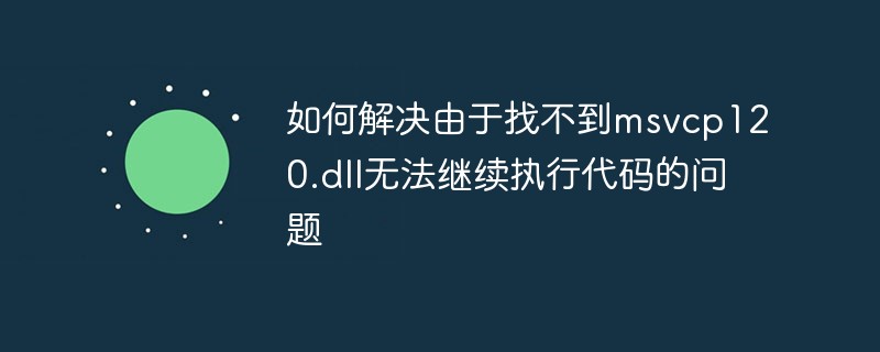 如何解决由于找不到msvcp120.dll无法继续执行代码的问题