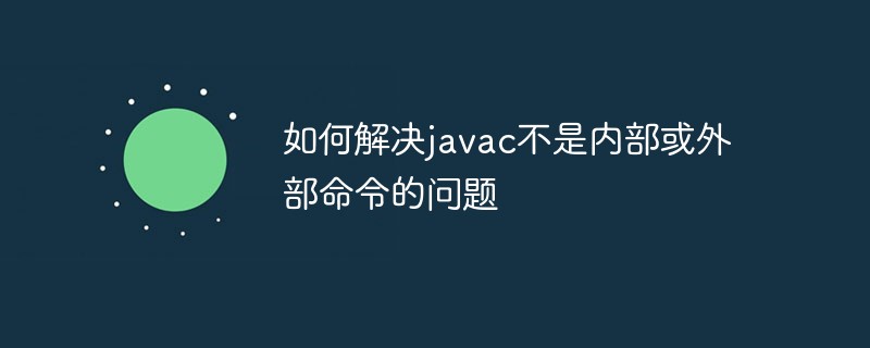 如何解决javac不是内部或外部命令的问题