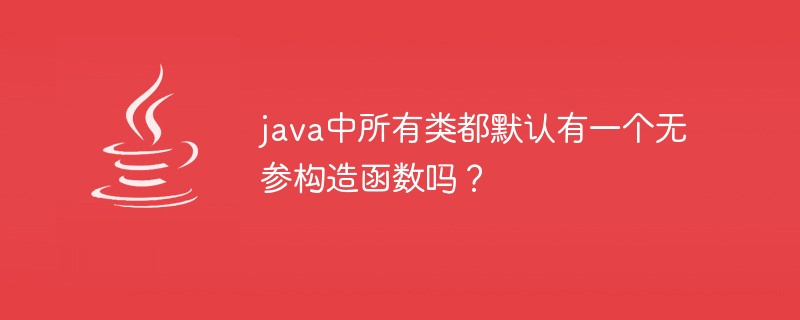 java中所有类都默认有一个无参构造函数吗？