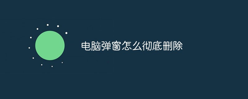 电脑弹窗怎么彻底删除