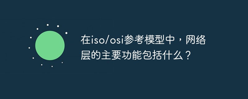 在iso/osi参考模型中，网络层的主要功能包括什么？