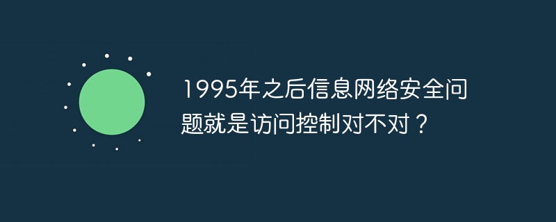 1995年之后信息网络安全问题就是访问控制对不对？