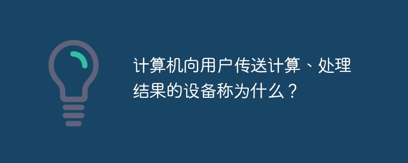 计算机向用户传送计算、处理结果的设备称为什么？