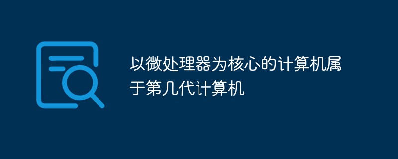 以微处理器为核心的计算机属于第几代计算机