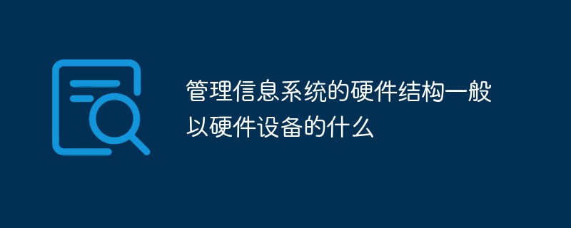 管理信息系统的硬件结构一般以硬件设备的什么