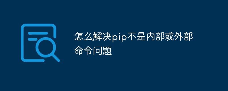 怎么解决pip不是内部或外部命令问题