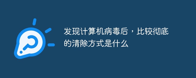 发现计算机病毒后，比较彻底的清除方式是什么