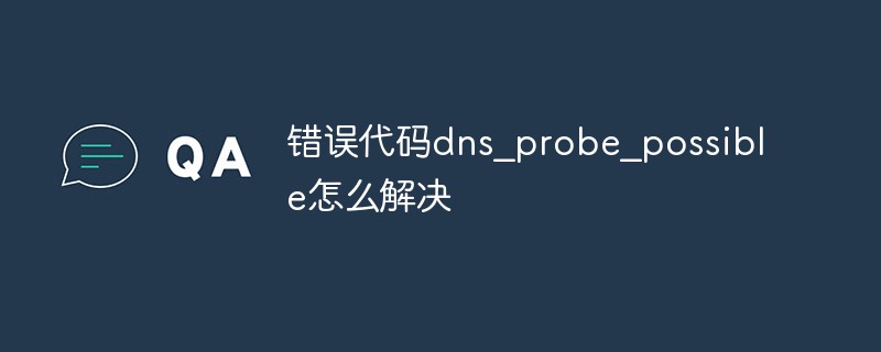 错误代码dns_probe_possible怎么解决