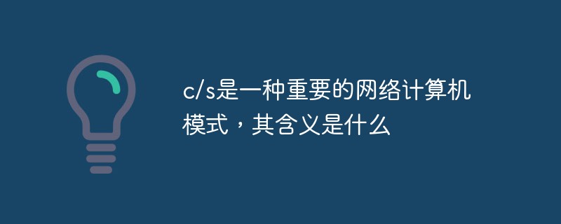 c/s是一种重要的网络计算机模式，其含义是什么