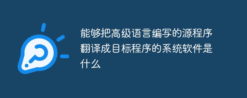 能够把高级语言编写的源程序翻译成目标程序的系统软件是什么