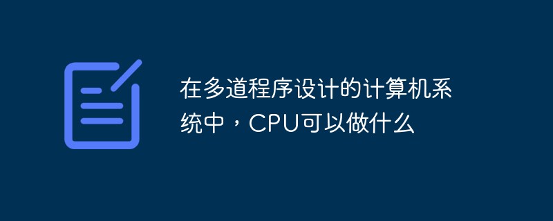 在多道程序设计的计算机系统中，CPU可以做什么