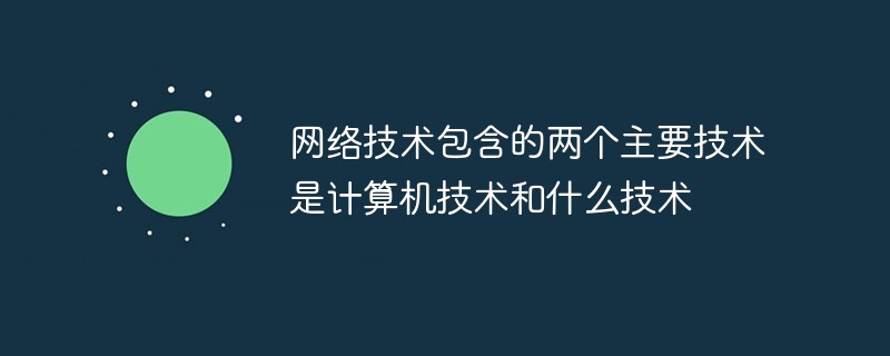 网络技术包含的两个主要技术是计算机技术和什么技术