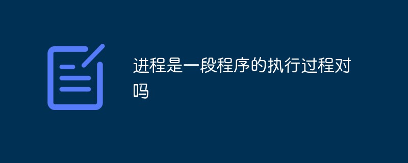 进程是一段程序的执行过程对吗