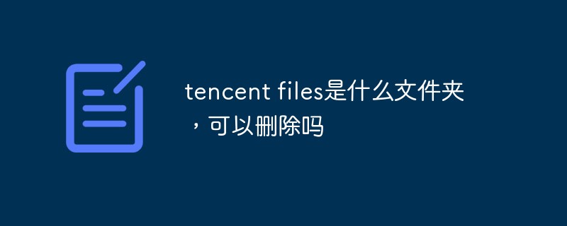 tencent files是什么文件夹，可以删除吗