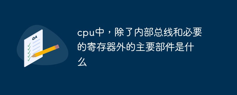 cpu中，除了内部总线和必要的寄存器外的主要部件是什么