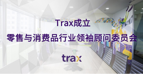 Trax成立零售与消费品行业领袖顾问委员会