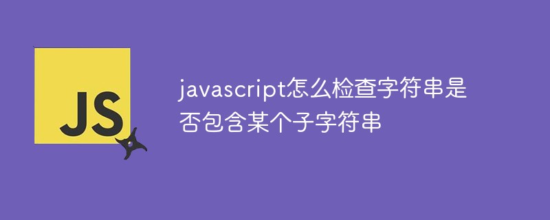 javascript怎么检查字符串是否包含某个子字符串