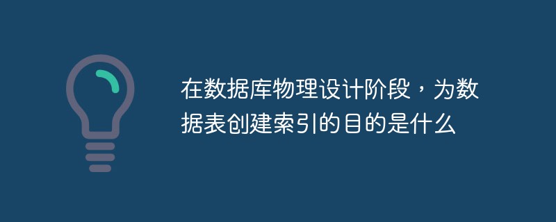 在数据库物理设计阶段，为数据表创建索引的目的是什么