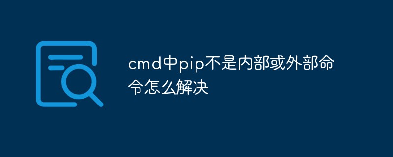 cmd中pip不是内部或外部命令怎么解决