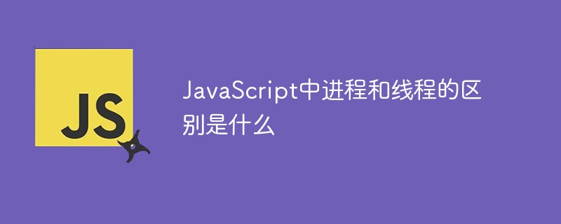 JavaScript中进程和线程的区别是什么