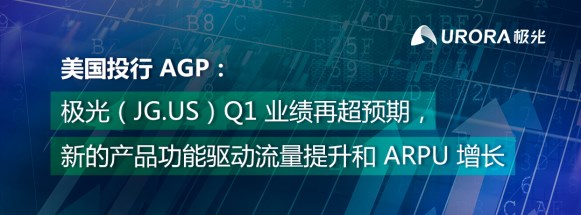 AGP：极光（JG.US）Q1业绩再超预期 新产品功能驱动流量和客单价增长