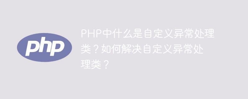 PHP中什么是自定义异常处理类？如何解决自定义异常处理类？