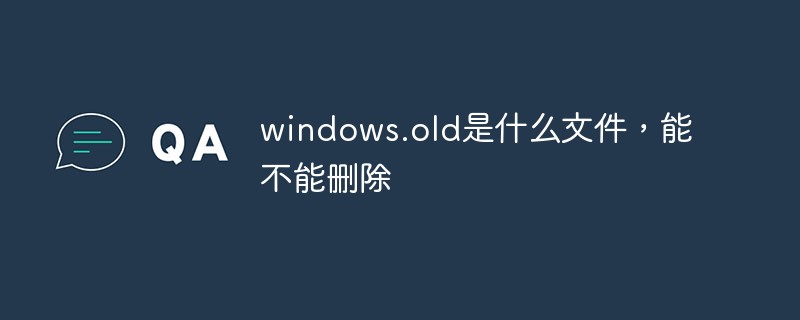 windows.old是什么文件，能不能删除