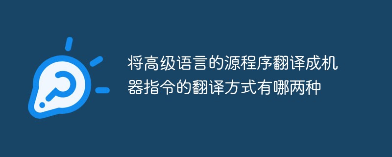 将高级语言的源程序翻译成机器指令的翻译方式有哪两种