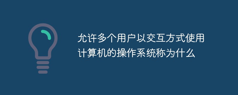 允许多个用户以交互方式使用计算机的操作系统称为什么