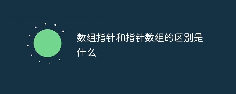 数组指针和指针数组的区别是什么