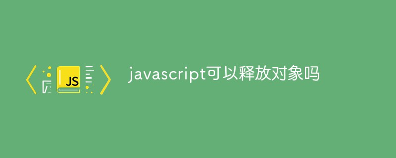 javascript可以释放对象吗