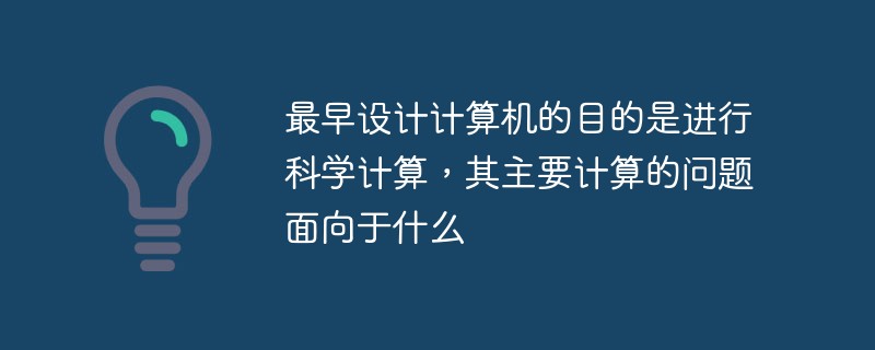 最早设计计算机的目的是进行科学计算，其主要计算的问题面向于什么