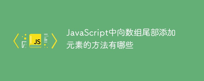 JavaScript中向数组尾部添加元素的方法有哪些