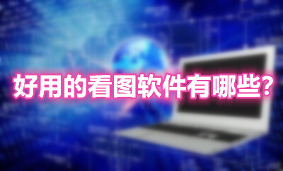 好用的看图软件有哪些？2021下载最多的十款看图软件推荐