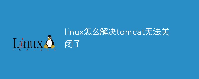 linux怎么解决tomcat无法关闭了