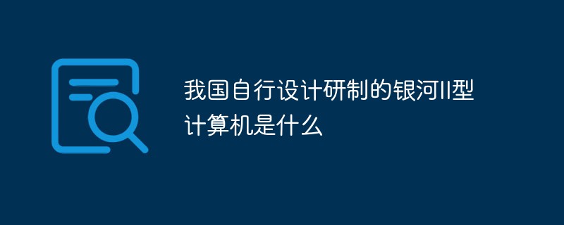 我国自行设计研制的银河II型计算机是什么