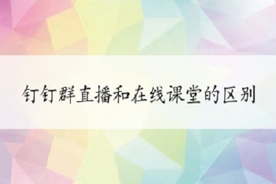 钉钉群直播和在线课堂的区别是什么 钉钉群直播和在线课堂的区别介绍