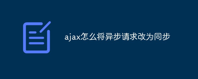 ajax怎么将异步请求改为同步