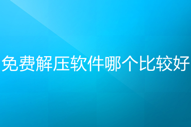 免费解压软件哪个比较好 比较好用的免费解压软件推荐