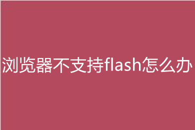 浏览器不支持flash怎么办 浏览器不支持flash的解决方法