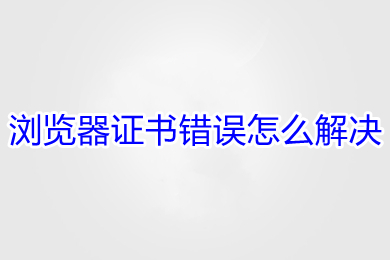 浏览器证书错误怎么解决 浏览器证书错误的解决方法