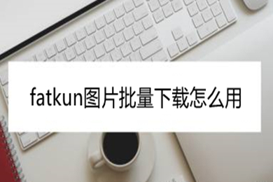 fatkun图片批量下载怎么用 fatkun图片批量下载软件的使用方法