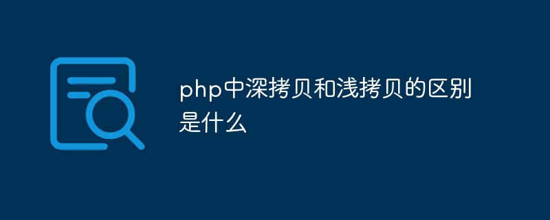 php中深拷贝和浅拷贝的区别是什么