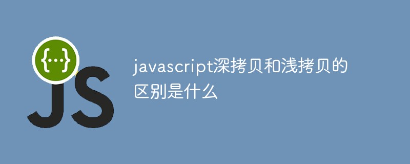 javascript深拷贝和浅拷贝的区别是什么