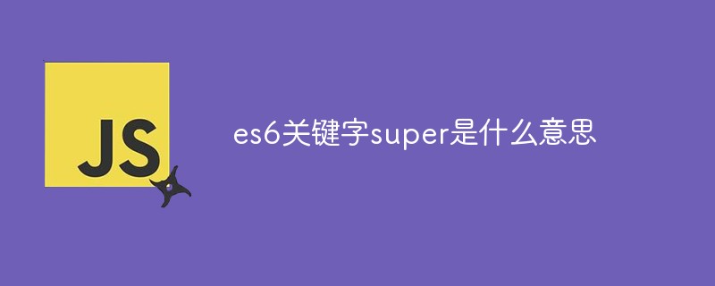 es6关键字super是什么意思