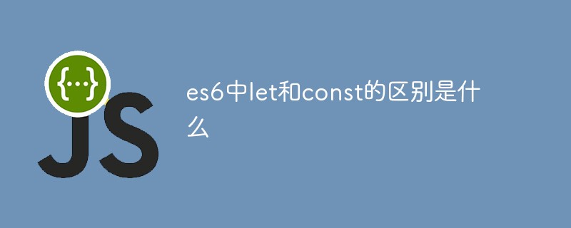 es6中let和const的区别是什么