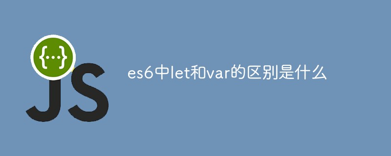 es6中let和var的区别是什么