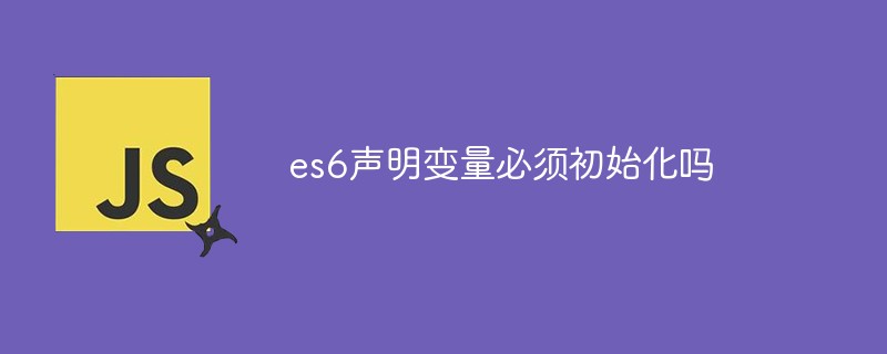 es6声明变量必须初始化吗