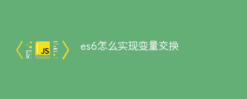 es6怎么实现变量交换