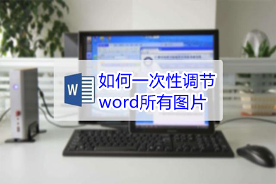 如何一次性调节word所有图片 word怎么统一调整图片大小